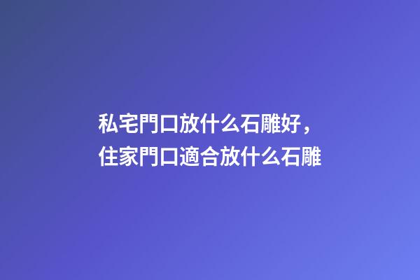 私宅門口放什么石雕好，住家門口適合放什么石雕