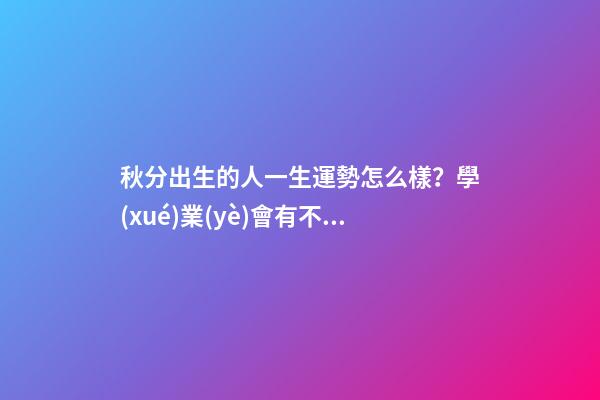 秋分出生的人一生運勢怎么樣？學(xué)業(yè)會有不錯的發(fā)展
