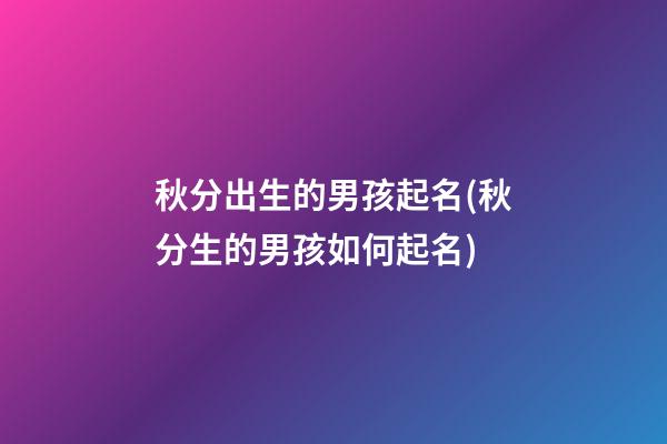 秋分出生的男孩起名(秋分生的男孩如何起名)