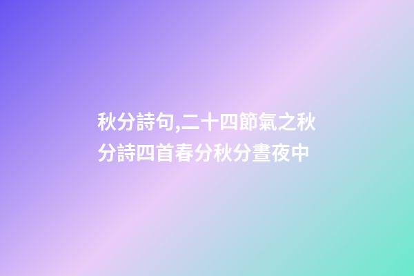 秋分詩句,二十四節氣之秋分詩四首春分秋分晝夜中-第1張-觀點-玄機派