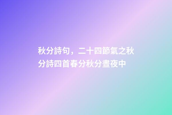 秋分詩句，二十四節氣之秋分詩四首春分秋分晝夜中-第1張-觀點-玄機派