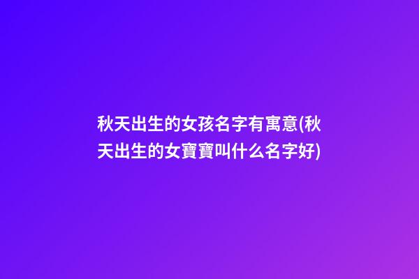 秋天出生的女孩名字有寓意(秋天出生的女寶寶叫什么名字好)