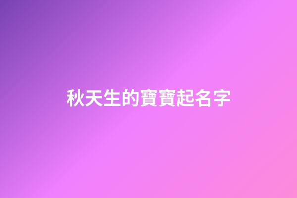 秋天生的寶寶起名字(秋天出生的孩子小名)-第1張-寶寶起名-玄機派