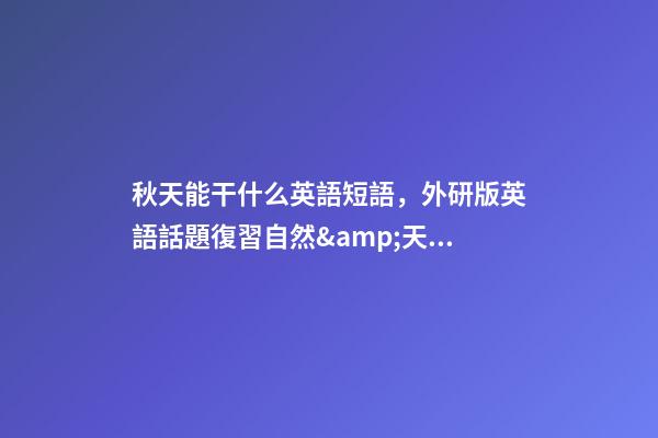 秋天能干什么英語短語，外研版英語話題復習自然&amp;天氣&amp;世界與環境(短語和句子復習)-第1張-觀點-玄機派