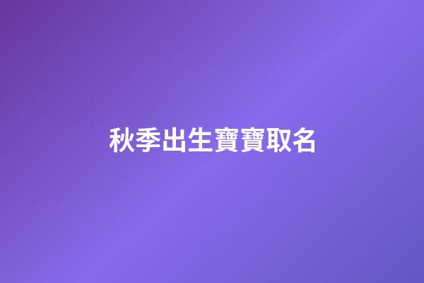 秋季出生寶寶取名(秋季出生寶寶取名字)-第1張-寶寶起名-玄機派