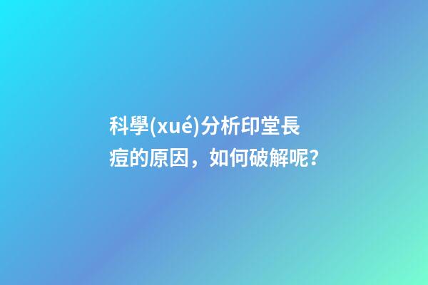 科學(xué)分析印堂長痘的原因，如何破解呢？