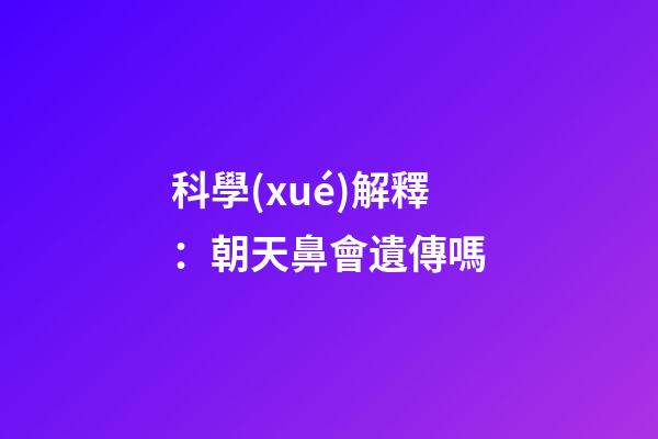 科學(xué)解釋：朝天鼻會遺傳嗎