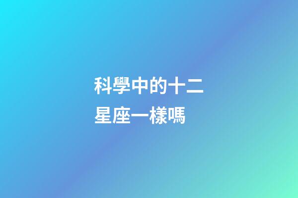 科學中的十二星座一樣嗎-第1張-星座運勢-玄機派
