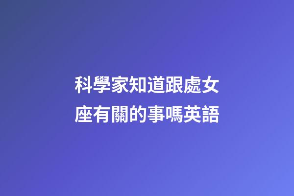 科學家知道跟處女座有關的事嗎英語-第1張-星座運勢-玄機派