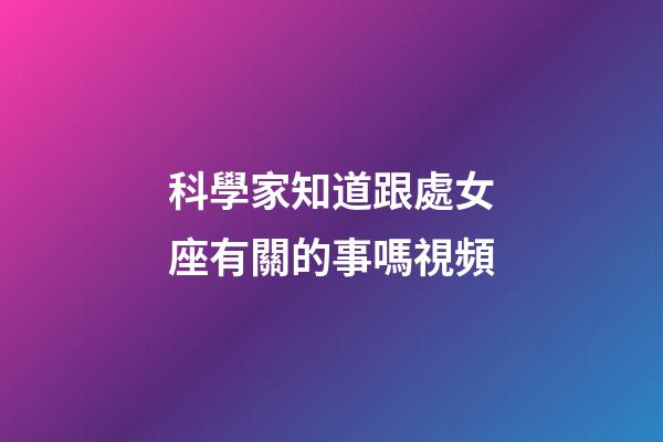 科學家知道跟處女座有關的事嗎視頻-第1張-星座運勢-玄機派
