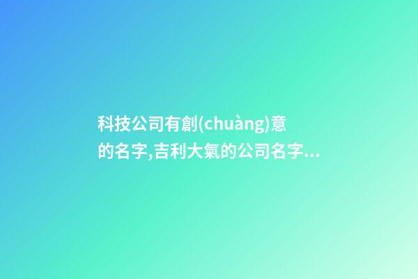 科技公司有創(chuàng)意的名字,吉利大氣的公司名字,起名之家
