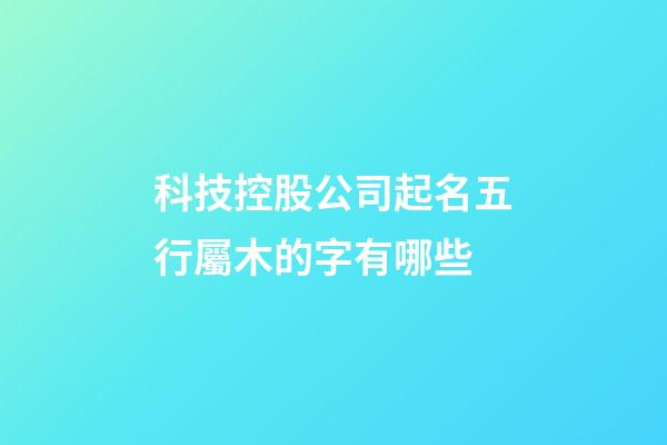 科技控股公司起名五行屬木的字有哪些-第1張-公司起名-玄機派