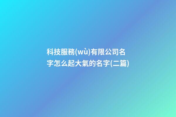 科技服務(wù)有限公司名字怎么起大氣的名字(二篇)-第1張-公司起名-玄機(jī)派
