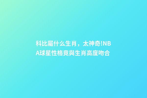 科比屬什么生肖，太神奇!NBA球星性格竟與生肖高度吻合-第1張-觀點-玄機派