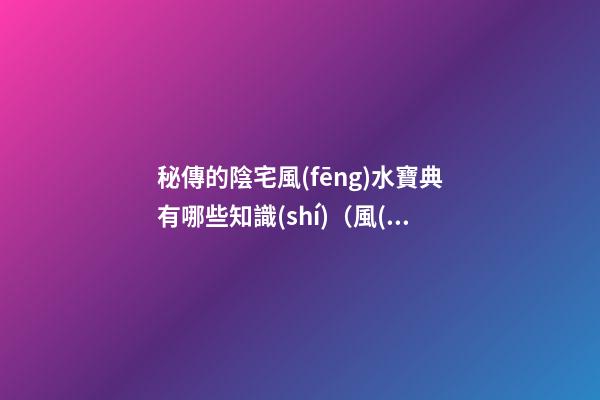秘傳的陰宅風(fēng)水寶典有哪些知識(shí)（風(fēng)水最高秘傳訣陰宅）