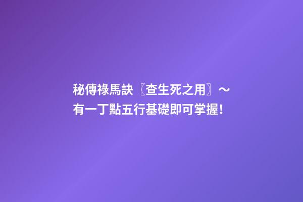 秘傳祿馬訣〖查生死之用〗～有一丁點五行基礎即可掌握！