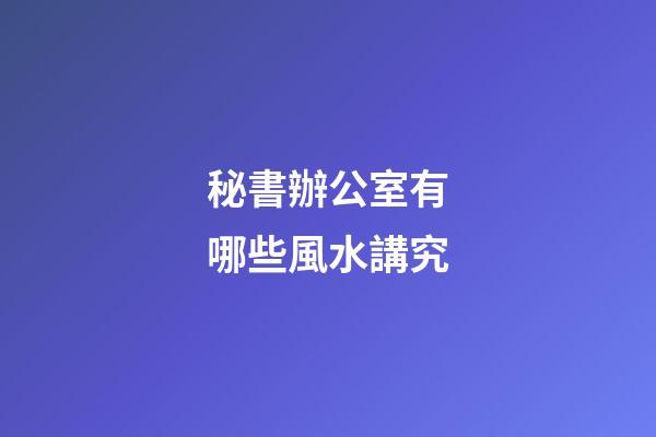 秘書辦公室有哪些風水講究