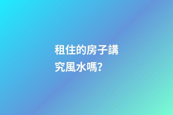 租住的房子講究風水嗎？