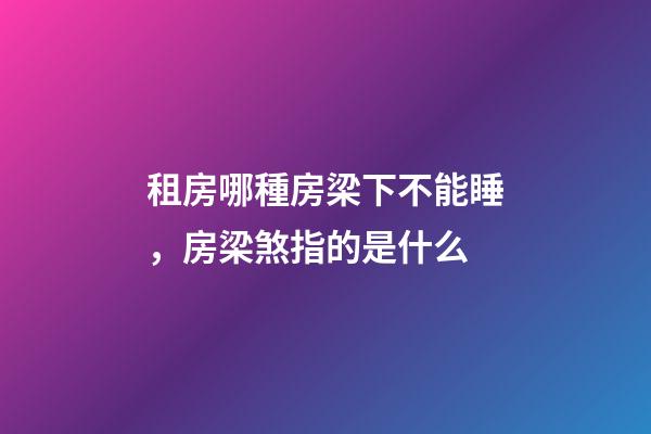 租房哪種房梁下不能睡，房梁煞指的是什么