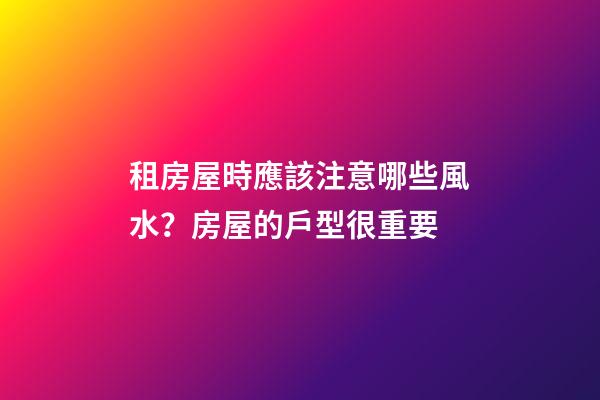 租房屋時應該注意哪些風水？房屋的戶型很重要