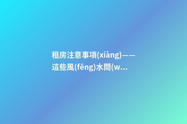 租房注意事項(xiàng)——這些風(fēng)水問(wèn)題會(huì)給租戶帶來(lái)什么影響？