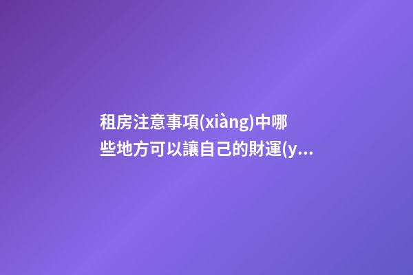 租房注意事項(xiàng)中哪些地方可以讓自己的財運(yùn)更好？