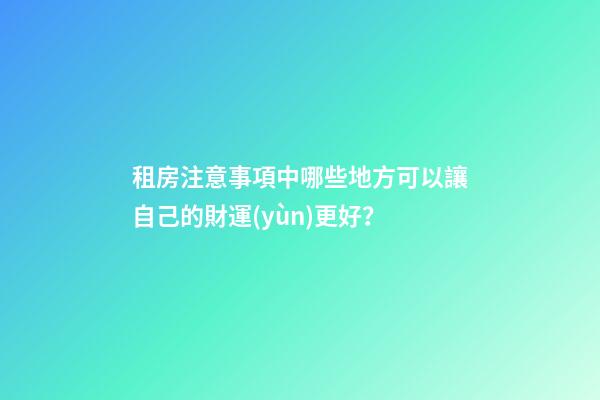 租房注意事項中哪些地方可以讓自己的財運(yùn)更好？