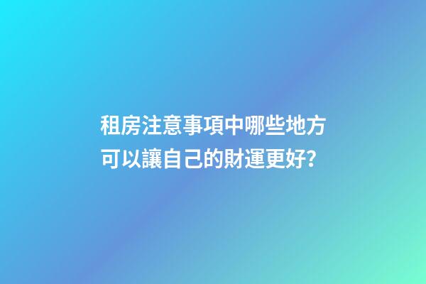 租房注意事項中哪些地方可以讓自己的財運更好？