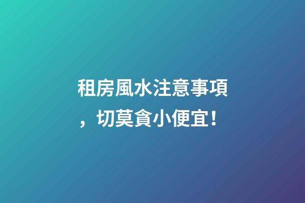 租房風水注意事項，切莫貪小便宜！