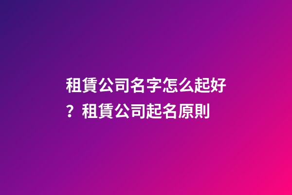 租賃公司名字怎么起好？租賃公司起名原則-第1張-公司起名-玄機派