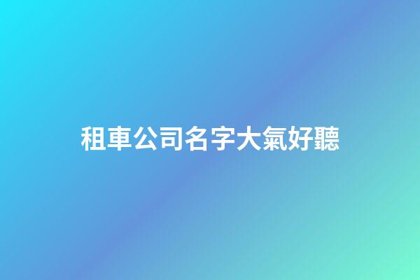 租車公司名字大氣好聽