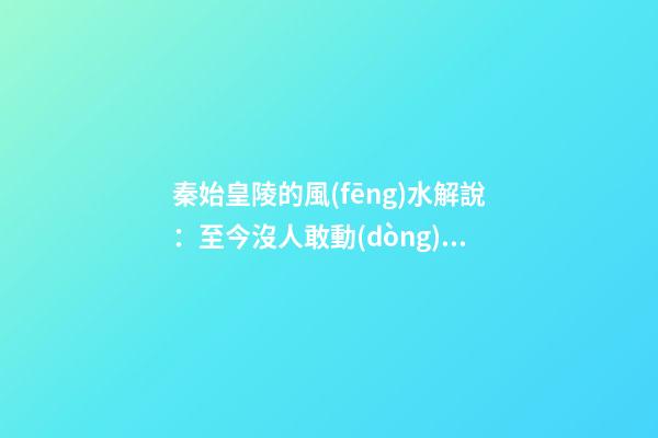 秦始皇陵的風(fēng)水解說：至今沒人敢動(dòng)的墓