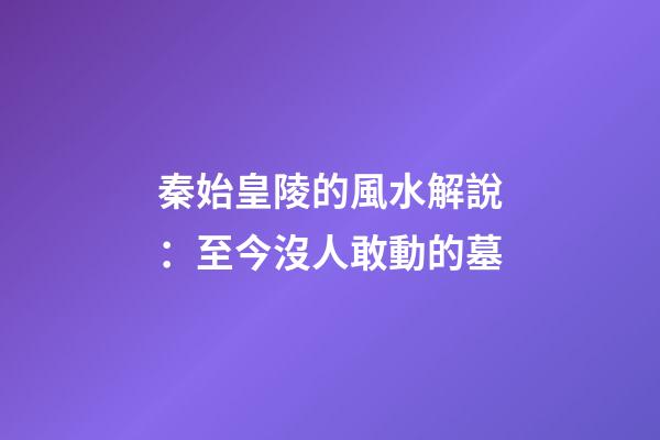 秦始皇陵的風水解說：至今沒人敢動的墓