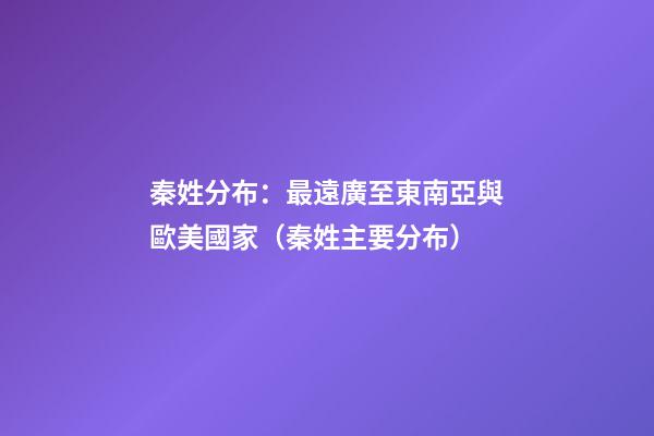 秦姓分布：最遠廣至東南亞與歐美國家（秦姓主要分布）