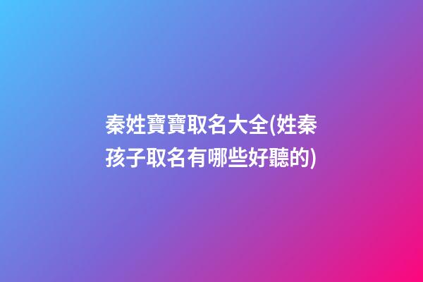 秦姓寶寶取名大全(姓秦孩子取名有哪些好聽的)