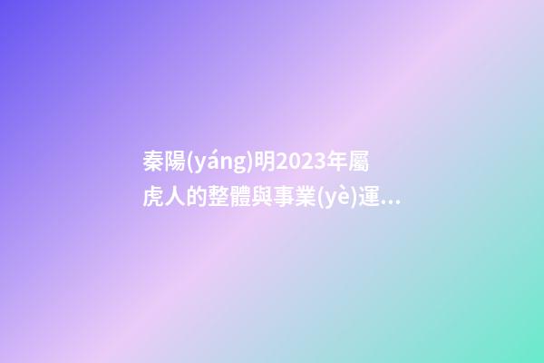 秦陽(yáng)明2023年屬虎人的整體與事業(yè)運(yùn)程