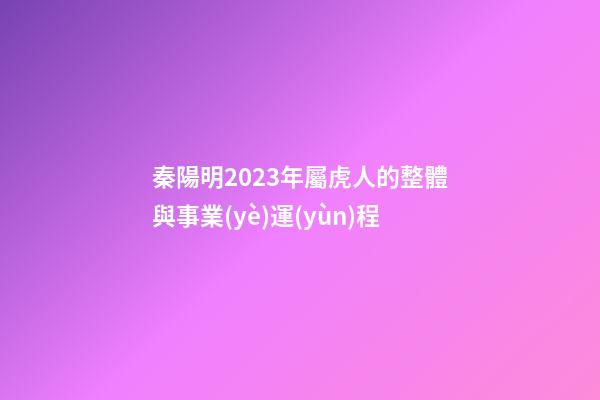 秦陽明2023年屬虎人的整體與事業(yè)運(yùn)程