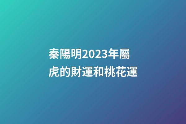秦陽明2023年屬虎的財運和桃花運