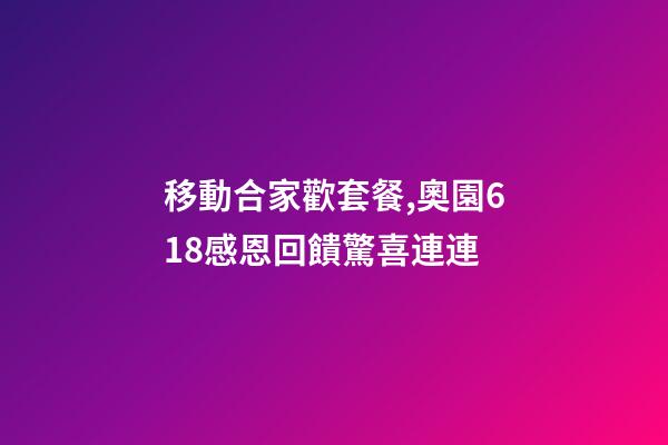 移動合家歡套餐,奧園618感恩回饋驚喜連連-第1張-觀點-玄機派