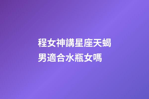 程女神講星座天蝎男適合水瓶女嗎-第1張-星座運勢-玄機派