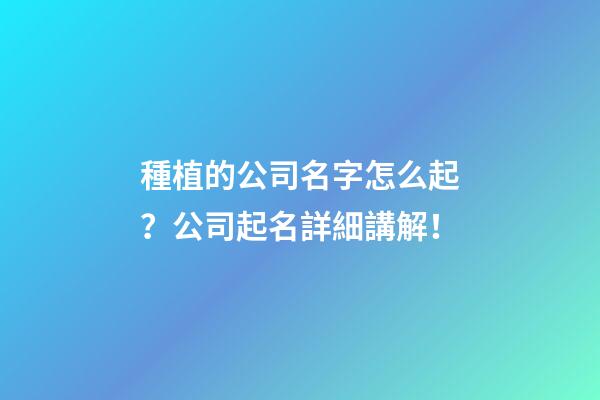 種植的公司名字怎么起？公司起名詳細講解！-第1張-公司起名-玄機派