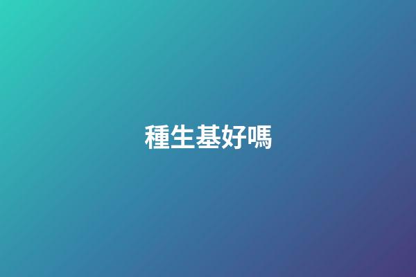 種生基好嗎