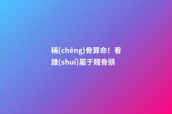 稱(chēng)骨算命！看誰(shuí)屬于賤骨頭