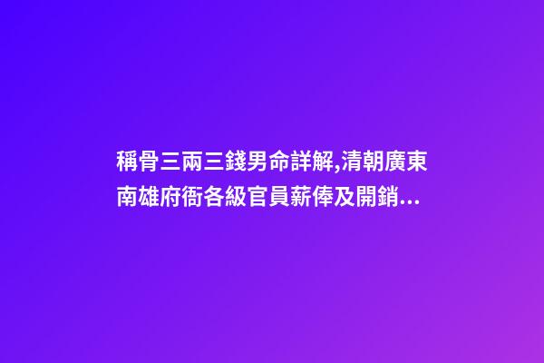 稱骨三兩三錢男命詳解,清朝廣東南雄府衙各級官員薪俸及開銷用度-第1張-觀點-玄機派