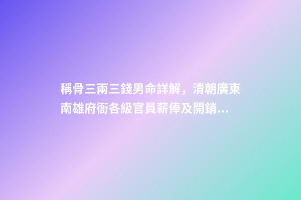 稱骨三兩三錢男命詳解，清朝廣東南雄府衙各級官員薪俸及開銷用度-第1張-觀點-玄機派