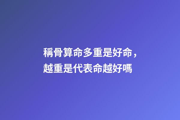 稱骨算命多重是好命，越重是代表命越好嗎
