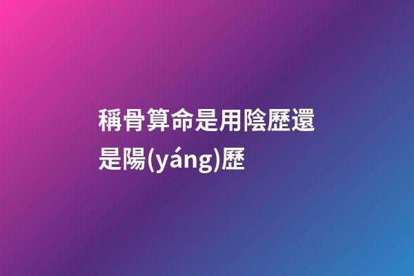稱骨算命是用陰歷還是陽(yáng)歷