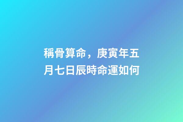 稱骨算命，庚寅年五月七日辰時命運如何