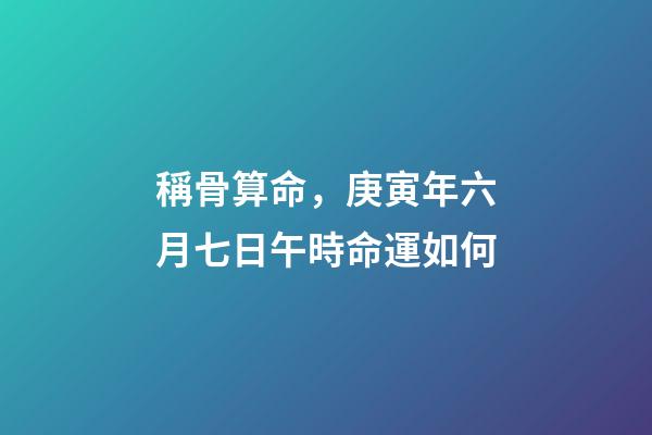 稱骨算命，庚寅年六月七日午時命運如何