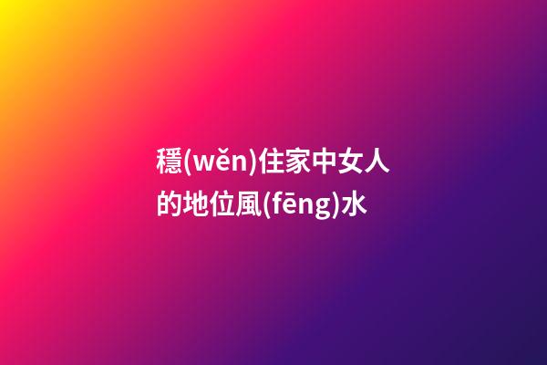 穩(wěn)住家中女人的地位風(fēng)水